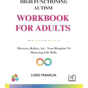 Franklin, Lorie High Functioning Autism Workbook For Adults:: Discover, Reflect, Act Your Blueprint To Mastering Life Skills Franklin, Lorie High Functioning Autism Workbook For Adults:: Discover, Reflect, Act Your Blueprint To Mastering Life Skills