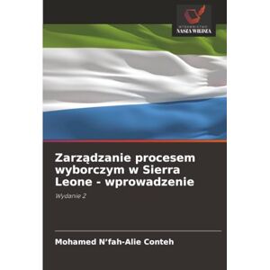 N’fah-Alie Conteh, Mohamed Zarządzanie procesem wyborczym w Sierra Leone wprowadzenie: Wydanie 2 N’fah-Alie Conteh, Mohamed Zarządzanie procesem wyborczym w Sierra Leone wprowadzenie: Wydanie 2
