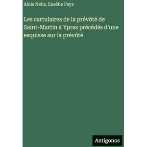 Nelis, Alois Les cartulaires de la prévôté de Saint-Martin à Ypres précédés d'une esquisse sur la prévôté Nelis, Alois Les cartulaires de la prévôté de Saint-Martin à Ypres précédés d'une esquisse sur la prévôté