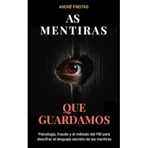 Freitas, Andre As Mentiras Que Guardamos: Psicología, fraude y el método del FBI para descifrar el lenguaje secreto de las mentiras Freitas, Andre As Mentiras Que Guardamos: Psicología, fraude y el método del FBI para descifrar el lenguaje secreto de las mentiras