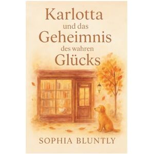Bluntly, Sophia Karlotta und das Geheimnis des wahren Glücks: Eine poetische Jahresreise zu den leisen Wundern des Lebens. Ein Weg zu innerem Frieden, Selbstliebe und gelebtem Glück (Herbst Edition I) Bluntly, Sophia Karlotta und das Geheimnis des wahren Glücks: Eine poetische Jahresreise zu den leisen Wundern des Lebens. Ein Weg zu innerem Frieden, Selbstliebe und gelebtem Glück (Herbst Edition I)
