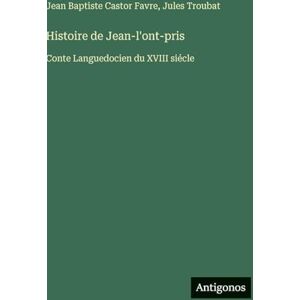 Favre, Jean Baptiste Castor Histoire de Jean-l'ont-pris: Conte Languedocien du XVIII siécle Favre, Jean Baptiste Castor Histoire de Jean-l'ont-pris: Conte Languedocien du XVIII siécle