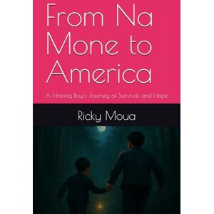 Moua, Ricky From Na Mone to America: A Hmong Boy’s Journey of Survival and Hope Moua, Ricky From Na Mone to America: A Hmong Boy’s Journey of Survival and Hope