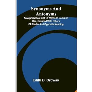 B. Ordway, Edith Synonyms And Antonyms: An Alphabetical List Of Words In Common Use, Grouped With Others Of Similar And Opposite Meaning B. Ordway, Edith Synonyms And Antonyms: An Alphabetical List Of Words In Common Use, Grouped With Others Of Similar And Opposite Meaning