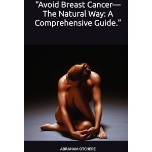 OTCHERE, ABRAHAM KOJO “Avoid Breast Cancer—The Natural Way: A Comprehensive Guide.” OTCHERE, ABRAHAM KOJO “Avoid Breast Cancer—The Natural Way: A Comprehensive Guide.”