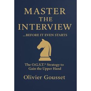 GOUSSET, Olivier MASTER THE INTERVIEW… BEFORE IT EVEN STARTS: The O.G.S.T.® Strategy to Gain the Upper Hand GOUSSET, Olivier MASTER THE INTERVIEW… BEFORE IT EVEN STARTS: The O.G.S.T.® Strategy to Gain the Upper Hand