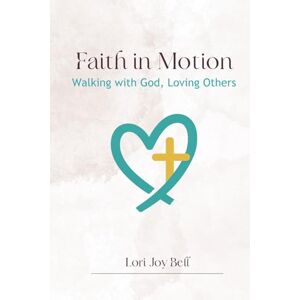 Bell, Lori Joy Faith in Motion: Walking with God, Loving Others Bell, Lori Joy Faith in Motion: Walking with God, Loving Others