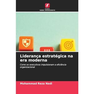 Nadi, Mohammad Reza Liderança estratégica na era moderna: Como os executivos impulsionam a eficiência organizacional Nadi, Mohammad Reza Liderança estratégica na era moderna: Como os executivos impulsionam a eficiência organizacional