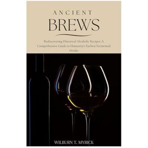 Myrick, Wilburn T. Ancient Brews: Rediscovering Historical Alcoholic Recipes: A Comprehensive Guide to Humanity's Earliest Fermented Drinks Myrick, Wilburn T. Ancient Brews: Rediscovering Historical Alcoholic Recipes: A Comprehensive Guide to Humanity's Earliest Fermented Drinks