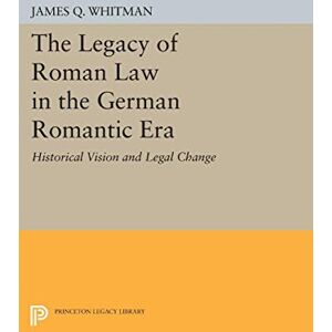 Whitman, James Q. The Legacy of Roman Law in the German Romantic Era: Historical Vision and Legal Change (Princeton Legacy Library): 1075 Whitman, James Q. The Legacy of Roman Law in the German Romantic Era: Historical Vision and Legal Change (Princeton Legacy Library): 1075