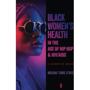 Lewis, Nghana tamu Black Women’s Health in the Age of Hip Hop and HIV/AIDS: A Narrative Remix Lewis, Nghana tamu Black Women’s Health in the Age of Hip Hop and HIV/AIDS: A Narrative Remix