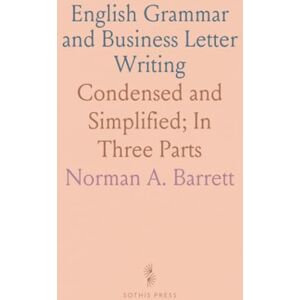 Norman English Grammar and Business Letter Writing: Condensed and Simplified; In Three Parts Norman English Grammar and Business Letter Writing: Condensed and Simplified; In Three Parts