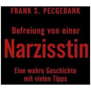 S. Pecgebank, Frank Befreiung von einer Narzisstin: Eine wahre Geschichte mit vielen Tipps S. Pecgebank, Frank Befreiung von einer Narzisstin: Eine wahre Geschichte mit vielen Tipps