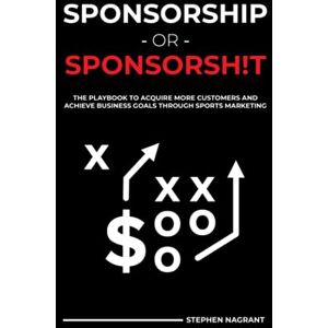 Nagrant Jr., Stephen J. Sponsorship or Sponsorsh!t: The Playbook to Acquire More Customers and Achieve Business Goals Through Sports Marketing Nagrant Jr., Stephen J. Sponsorship or Sponsorsh!t: The Playbook to Acquire More Customers and Achieve Business Goals Through Sports Marketing