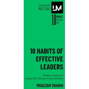 Shaikh, Moazzam 10 Habits of Effective Leaders: Timeless Lessons for Leading with Purpose, Vision, and Heart Shaikh, Moazzam 10 Habits of Effective Leaders: Timeless Lessons for Leading with Purpose, Vision, and Heart