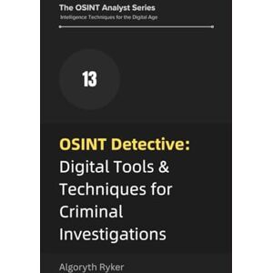 Ryker, Algoryth OSINT Detective: Digital Tools & Techniques for Criminal Investigations: 13 (The OSINT Analyst Series: Intelligence Techniques for the Digital Age) Ryker, Algoryth OSINT Detective: Digital Tools & Techniques for Criminal Investigations: 13 (The OSINT Analyst Series: Intelligence Techniques for the Digital Age)