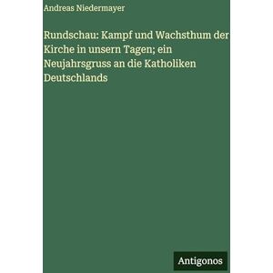 Niedermayer, Andreas Rundschau: Kampf und Wachsthum der Kirche in unsern Tagen; ein Neujahrsgruss an die Katholiken Deutschlands Niedermayer, Andreas Rundschau: Kampf und Wachsthum der Kirche in unsern Tagen; ein Neujahrsgruss an die Katholiken Deutschlands