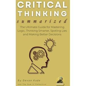 Kade, Devon CRITICAL THINKING Summarized: The Ultimate Guide for Mastering Logic, Thinking Smarter, Spoting Lies and Making Better Decisions (Philosophy Summit Collection) Kade, Devon CRITICAL THINKING Summarized: The Ultimate Guide for Mastering Logic, Thinking Smarter, Spoting Lies and Making Better Decisions (Philosophy Summit Collection)