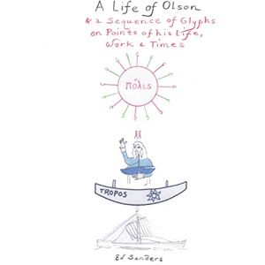 Sanders, Ed A Life of Olson: & a Sequence of Glyphs on Points of his life, work, and times Sanders, Ed A Life of Olson: & a Sequence of Glyphs on Points of his life, work, and times