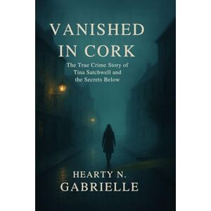 N. Gabrielle, Hearty Vanished in Cork: The True Crime Story of Tina Satchwell and the Secrets Below N. Gabrielle, Hearty Vanished in Cork: The True Crime Story of Tina Satchwell and the Secrets Below