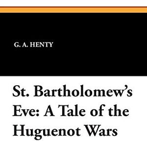 Henty, G a St. Bartholomew's Eve: A Tale of the Huguenot Wars Henty, G a St. Bartholomew's Eve: A Tale of the Huguenot Wars