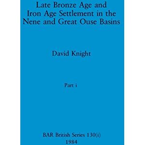 Knight, David Late Bronze Age and Iron Age Settlement in the Nene and Great Ouse Basins, Part i: 130 (BAR British) Knight, David Late Bronze Age and Iron Age Settlement in the Nene and Great Ouse Basins, Part i: 130 (BAR British)
