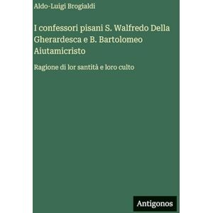 Brogialdi, Aldo-Luigi I confessori pisani S. Walfredo Della Gherardesca e B. Bartolomeo Aiutamicristo: Ragione di lor santità e loro culto Brogialdi, Aldo-Luigi I confessori pisani S. Walfredo Della Gherardesca e B. Bartolomeo Aiutamicristo: Ragione di lor santità e loro culto