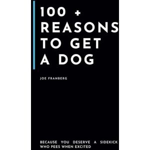 Franberg, Joe 100+ Reasons to get a Dog: Because You Deserve a Sidekick Who Pees When Excited (100+ Reasons Series By Joe Franberg) Franberg, Joe 100+ Reasons to get a Dog: Because You Deserve a Sidekick Who Pees When Excited (100+ Reasons Series By Joe Franberg)