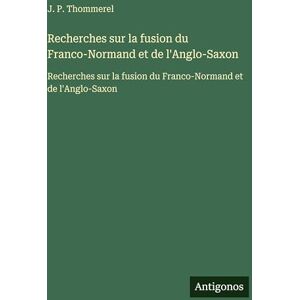 Thommerel, J. P. Recherches sur la fusion du Franco-Normand et de l'Anglo-Saxon: Recherches sur la fusion du Franco-Normand et de l'Anglo-Saxon Thommerel, J. P. Recherches sur la fusion du Franco-Normand et de l'Anglo-Saxon: Recherches sur la fusion du Franco-Normand et de l'Anglo-Saxon