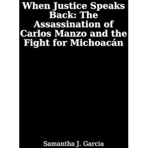 Garcia, Samantha J. When Justice Speaks Back:: The Assassination of Carlos Manzo and the Fight for Michoacán Garcia, Samantha J. When Justice Speaks Back:: The Assassination of Carlos Manzo and the Fight for Michoacán