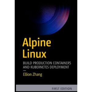 ZHANG, ELLION ALPINE LINUX: BUILD PRODUCTION CONTAINERS AND KUBERNETES: Hands-On Projects for Docker Optimization, Security Hardening and Cloud Infrastructure ZHANG, ELLION ALPINE LINUX: BUILD PRODUCTION CONTAINERS AND KUBERNETES: Hands-On Projects for Docker Optimization, Security Hardening and Cloud Infrastructure