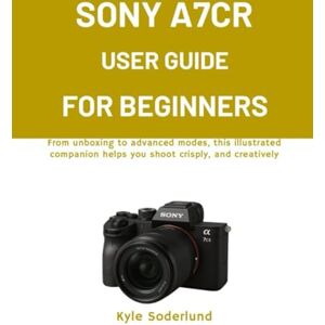 Soderlund, Kyle SONY A7CR USER GUIDE FOR BEGINNERS: From unboxing to advanced modes, this illustrated companion helps you shoot crisply, and creatively Soderlund, Kyle SONY A7CR USER GUIDE FOR BEGINNERS: From unboxing to advanced modes, this illustrated companion helps you shoot crisply, and creatively