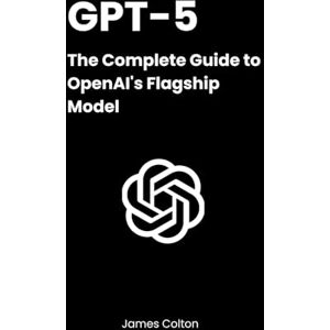 Colton, James GPT-5: The Complete Guide to OpenAI’s Flagship Model Colton, James GPT-5: The Complete Guide to OpenAI’s Flagship Model