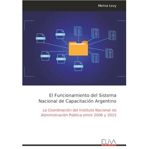 Levy, Melina El Funcionamiento del Sistema Nacional de Capacitación Argentino: La Coordinación del Instituto Nacional de Administración Pública entre 2006 y 2015 Levy, Melina El Funcionamiento del Sistema Nacional de Capacitación Argentino: La Coordinación del Instituto Nacional de Administración Pública entre 2006 y 2015