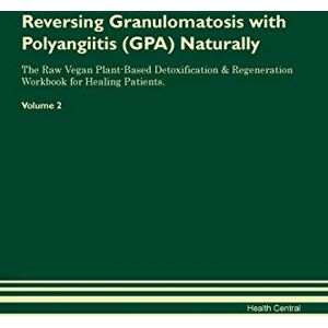 Central, Health Reversing Granulomatosis with Polyangiitis (GPA) Naturally The Raw Vegan Plant-Based Detoxification & Regeneration Workbook for Healing Patients. Volume 2 Central, Health Reversing Granulomatosis with Polyangiitis (GPA) Naturally The Raw Vegan Plant-Based Detoxification & Regeneration Workbook for Healing Patients. Volume 2