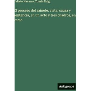 Navarro, Calixto El proceso del sainete: vista, causa y sentencia, en un acto y tres cuadros, en verso Navarro, Calixto El proceso del sainete: vista, causa y sentencia, en un acto y tres cuadros, en verso