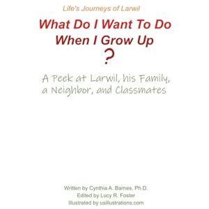 Barnes, Ph.D., Cynthia A Life's Journeys of Larwil. What Do I Want To Do When I Grow Up? A Peek at Larwil, his Family, a Neighbor, and Classmates Barnes, Ph.D., Cynthia A Life's Journeys of Larwil. What Do I Want To Do When I Grow Up? A Peek at Larwil, his Family, a Neighbor, and Classmates