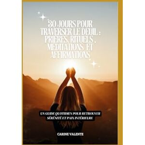 VALENTE, Carine 30 Jours pour traverser le deuil : prières, rituels , méditations et affirmations: Un guide quotidien pour retrouver sérénité et paix intérieure VALENTE, Carine 30 Jours pour traverser le deuil : prières, rituels , méditations et affirmations: Un guide quotidien pour retrouver sérénité et paix intérieure