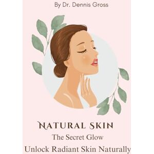 Gross, Dennis Natural Skin: The Secret Glow – Unlock Radiant Skin Naturally Gross, Dennis Natural Skin: The Secret Glow – Unlock Radiant Skin Naturally