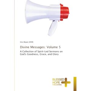 JOHN, Ime Akpan Divine Messages: Volume 5: A Collection of Spirit-Led Sermons on God's Goodness, Grace, and Glory JOHN, Ime Akpan Divine Messages: Volume 5: A Collection of Spirit-Led Sermons on God's Goodness, Grace, and Glory