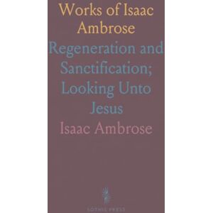 Isaac, Ambrose Works of Isaac Ambrose: Regeneration and Sanctification; Looking Unto Jesus Isaac, Ambrose Works of Isaac Ambrose: Regeneration and Sanctification; Looking Unto Jesus