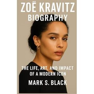 S. Black, Mark ZOË KRAVITZ BIOGRAPHY: The Life, Art, and Impact of a Modern Icon S. Black, Mark ZOË KRAVITZ BIOGRAPHY: The Life, Art, and Impact of a Modern Icon
