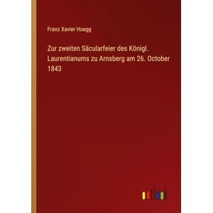 Hoegg, Franz Xavier Zur zweiten Säcularfeier des Königl. Laurentianums zu Arnsberg am 26. October 1843 Hoegg, Franz Xavier Zur zweiten Säcularfeier des Königl. Laurentianums zu Arnsberg am 26. October 1843