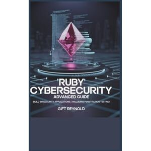 REYNOLD, GIFT RUBY CYBERSECURITY ADVANCED GUIDE: Build 50 Security Applications Including Penetration Testing REYNOLD, GIFT RUBY CYBERSECURITY ADVANCED GUIDE: Build 50 Security Applications Including Penetration Testing
