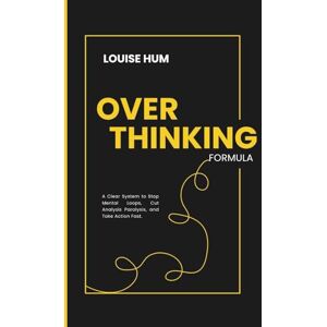 Hum, Louise Overthinking Formula: A Clear System to Stop Mental Loops, Cut Analysis Paralysis, and Take Action Fast. Hum, Louise Overthinking Formula: A Clear System to Stop Mental Loops, Cut Analysis Paralysis, and Take Action Fast.