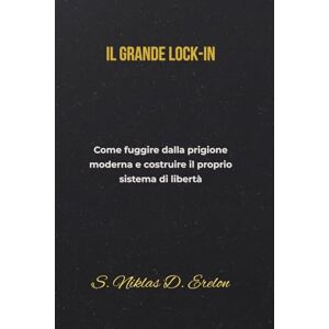 Erelon, S. Niklas D. Il Grande Lock In: Come fuggire dalla prigione moderna e costruire il proprio sistema di libertà Erelon, S. Niklas D. Il Grande Lock In: Come fuggire dalla prigione moderna e costruire il proprio sistema di libertà