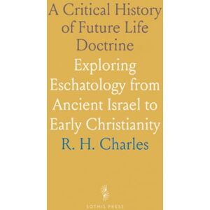R. H., Charles A Critical History of Future Life Doctrine: Exploring Eschatology from Ancient Israel to Early Christianity R. H., Charles A Critical History of Future Life Doctrine: Exploring Eschatology from Ancient Israel to Early Christianity