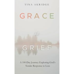 Akridge, Tina Grace in Grief: A 100-Day Journey Exploring God's Tender Response to Loss Akridge, Tina Grace in Grief: A 100-Day Journey Exploring God's Tender Response to Loss