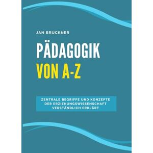 Bruckner, Jan Pädagogik von A-Z: Zentrale Begriffe und Konzepte der Erziehungswissenschaft verständlich erklärt – Ein Nachschlagewerk für Studium, Ausbildung und Praxis Bruckner, Jan Pädagogik von A-Z: Zentrale Begriffe und Konzepte der Erziehungswissenschaft verständlich erklärt – Ein Nachschlagewerk für Studium, Ausbildung und Praxis