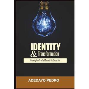 Pedro, Adedayo Identity And Transformation: Knowing Your True Self Through The Eyes Of God Pedro, Adedayo Identity And Transformation: Knowing Your True Self Through The Eyes Of God